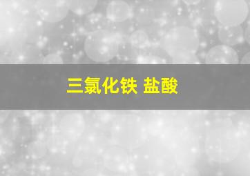 三氯化铁 盐酸